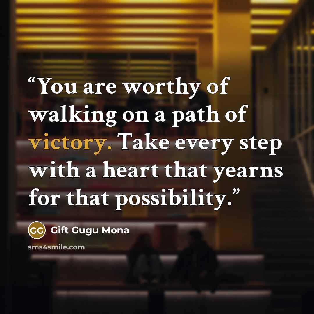 “You are worthy of walking on a path of victory. Take every step with a heart that yearns for that possibility.” quote by Gift Gugu Mona