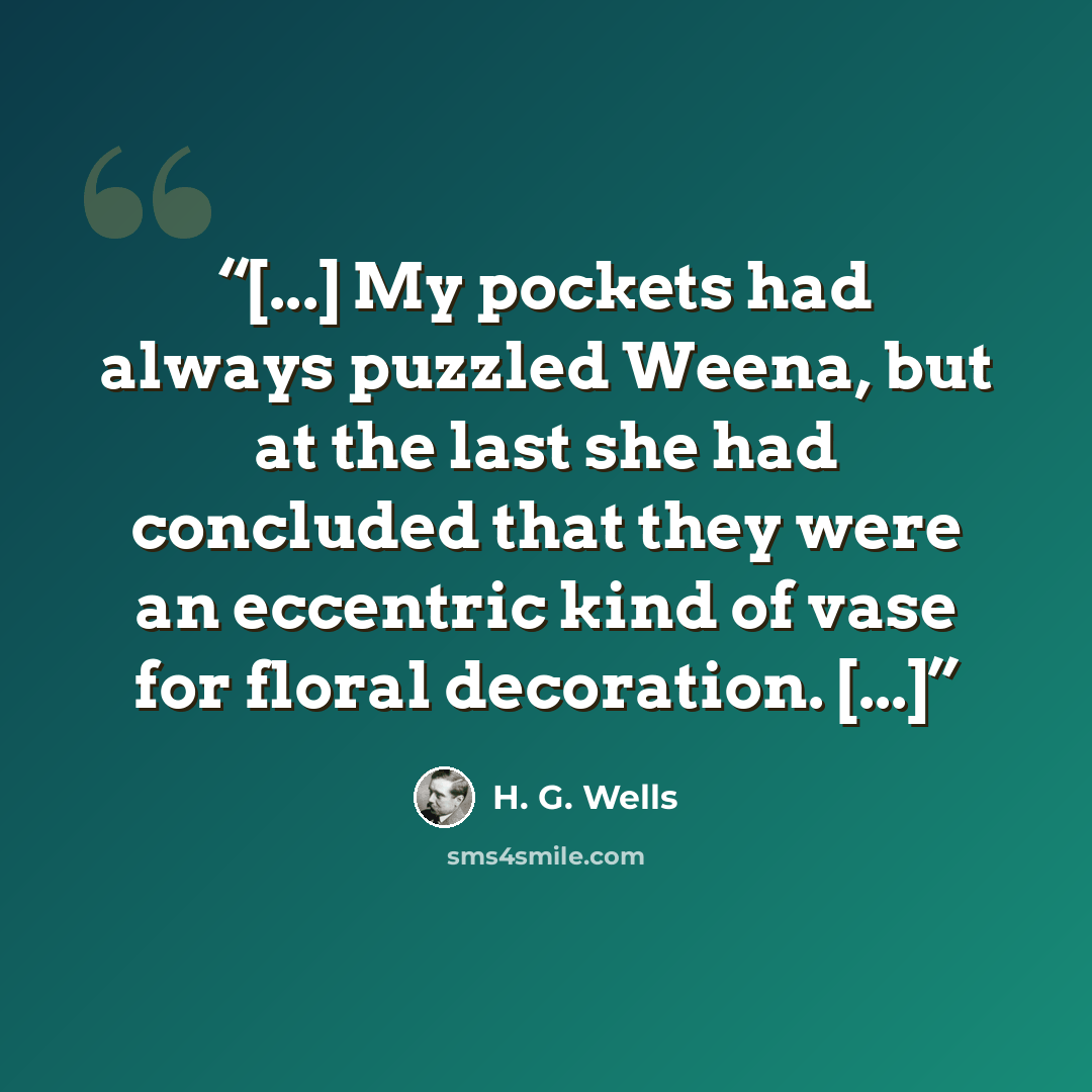 “[...] My pockets had always puzzled Weena, but at the last she had concluded that they were an eccentric kind of vase for floral decoration. [...]” quote by H. G. Wells