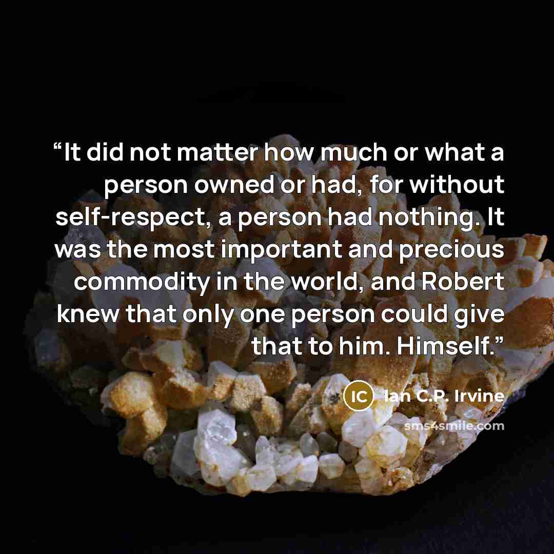 “It did not matter how much or what a person owned or had, for without self-respect, a person had nothing. It was the most important and precious commodity in the world, and Robert knew that only one person could give that to him. Himself.” quote by Ian C.P. Irvine
