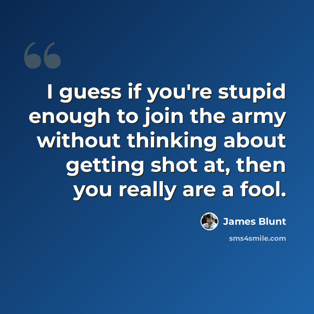 “I guess if you're stupid enough to join the army without thinking about getting shot at, then you really are a fool.” quote by James Blunt