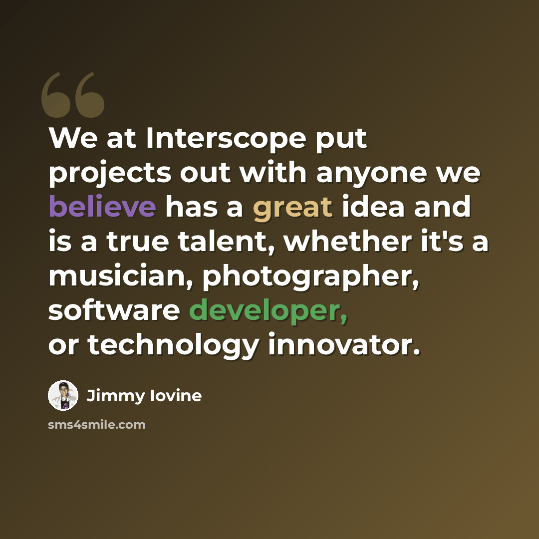 “We at Interscope put projects out with anyone we believe has a great idea and is a true talent, whether it's a musician, photographer, software developer, or technology innovator.” quote by Jimmy Iovine