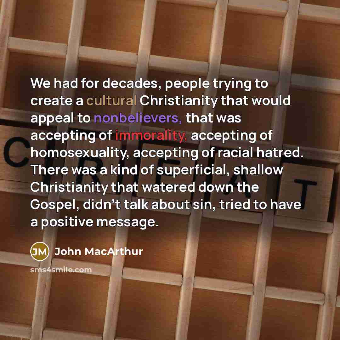 “We had for decades, people trying to create a cultural Christianity that would appeal to nonbelievers, that was accepting of immorality, accepting of homosexuality, accepting of racial hatred. There was a kind of superficial, shallow Christianity that watered down the Gospel, didn't talk about…” quote by John MacArthur