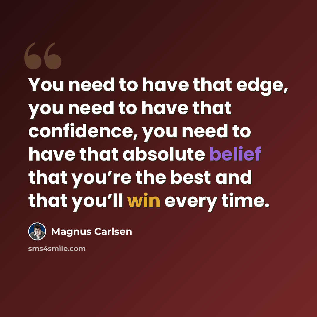 “You need to have that edge, you need to have that confidence, you need to have that absolute belief that you’re the best and that you’ll win every time.” quote by Magnus Carlsen