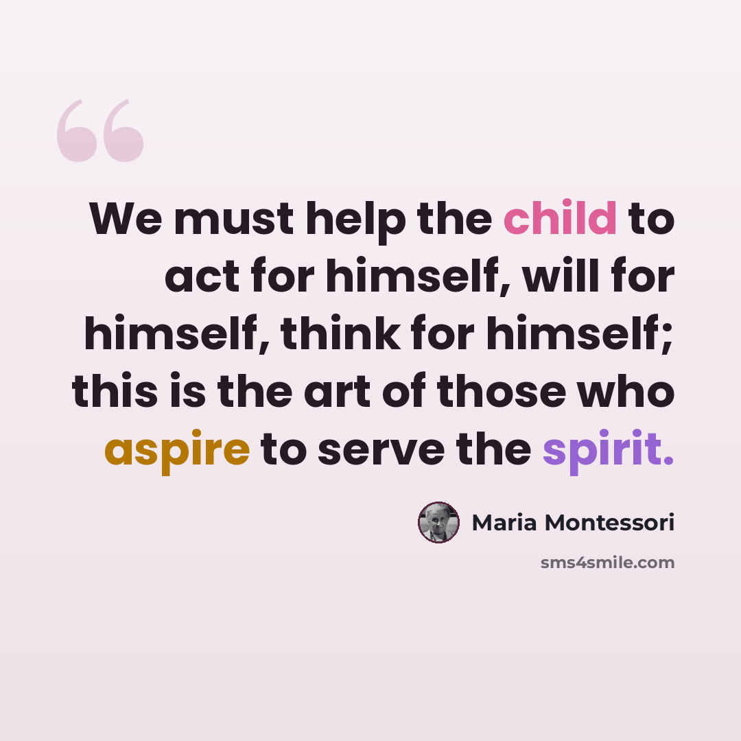 “We must help the child to act for himself, will for himself, think for himself; this is the art of those who aspire to serve the spirit.” quote by Maria Montessori