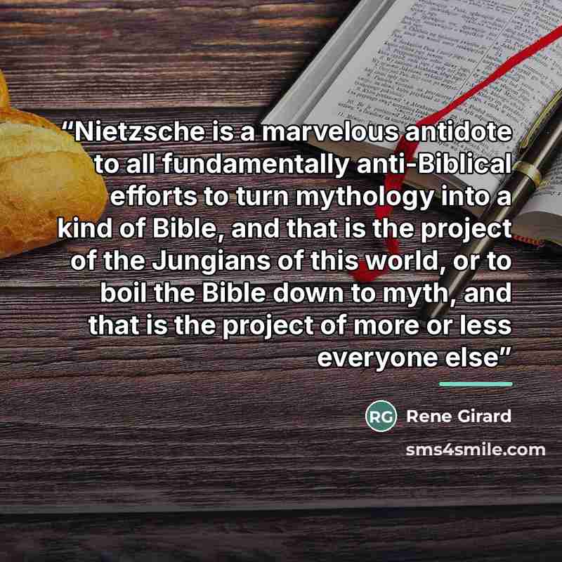 “Nietzsche is a marvelous antidote to all fundamentally anti-Biblical efforts to turn mythology into a kind of Bible, and that is the project of the Jungians of this world, or to boil the Bible down to myth, and that is the project of more or less everyone else” quote by René Girard