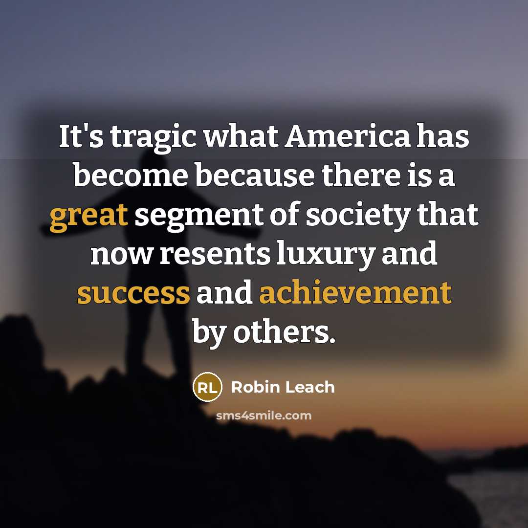 “It's tragic what America has become because there is a great segment of society that now resents luxury and success and achievement by others.” quote by Robin Leach