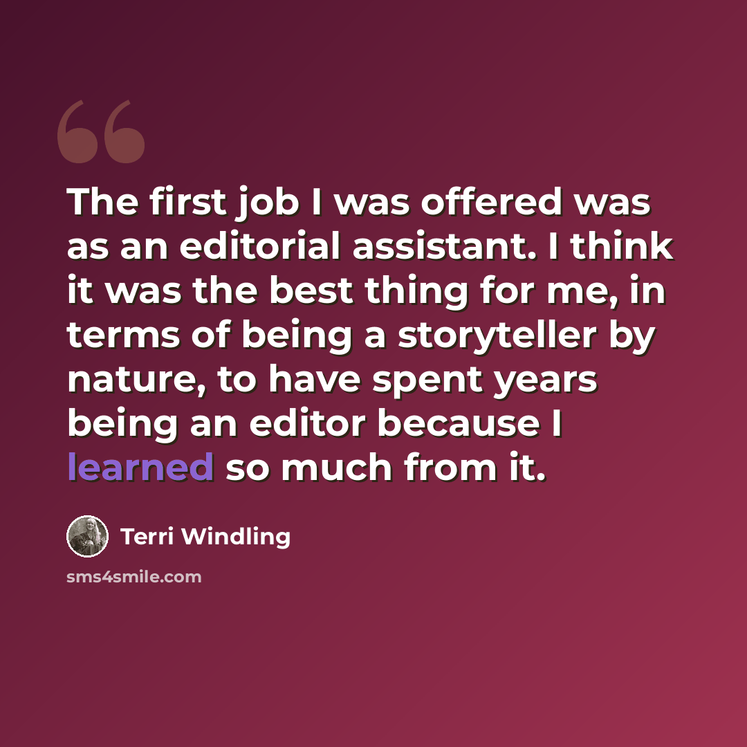“The first job I was offered was as an editorial assistant. I think it was the best thing for me, in terms of being a storyteller by nature, to have spent years being an editor because I learned so much from it.” quote by Terri Windling