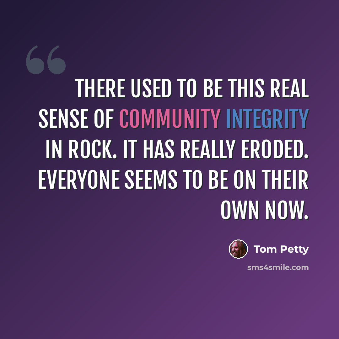 “There used to be this real sense of community integrity in rock. It has really eroded. Everyone seems to be on their own now.” quote by Tom Petty
