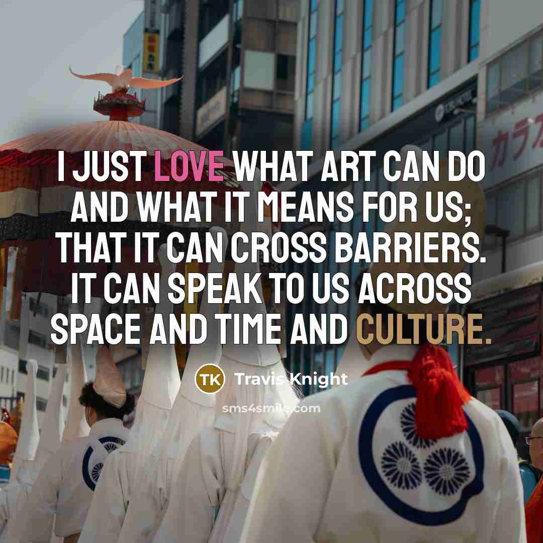 “I just love what art can do and what it means for us; that it can cross barriers. It can speak to us across space and time and culture.” quote by Travis Knight