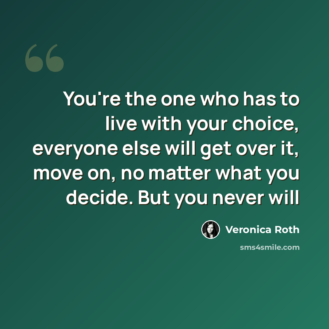 “You're the one who has to live with your choice, everyone else will get over it, move on, no matter what you decide. But you never will” quote by Veronica Roth