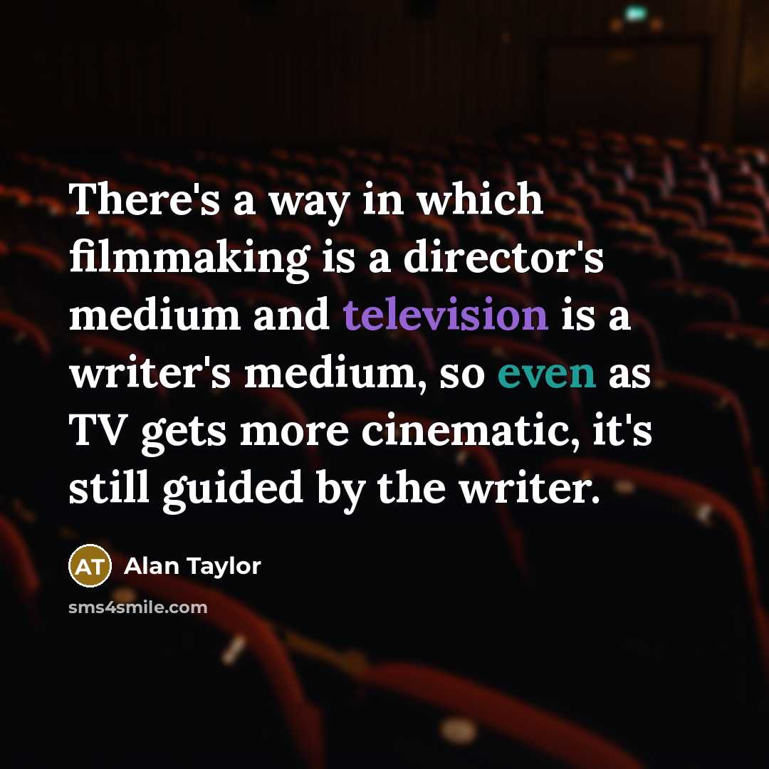 “There's a way in which filmmaking is a director's medium and television is a writer's medium, so even as TV gets more cinematic, it's still guided by the writer.” quote by Alan Taylor