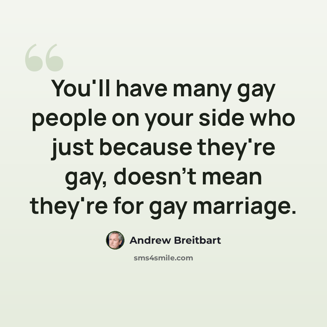 “You'll have many gay people on your side who just because they're gay, doesn't mean they're for gay marriage.” quote by Andrew Breitbart
