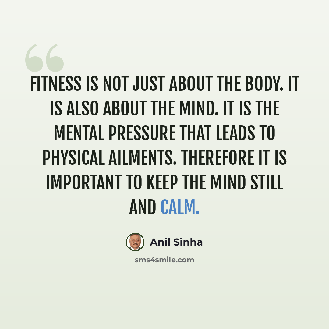 “Fitness is not just about the body. It is also about the mind. It is the mental pressure that leads to physical ailments. Therefore it is important to keep the mind still and calm.” quote by Anil Sinha