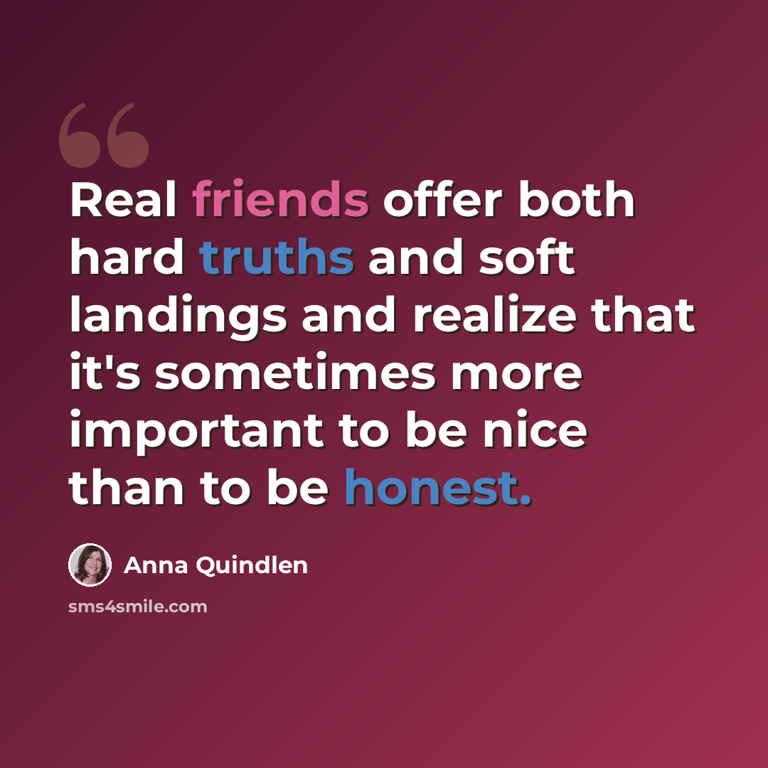 “Real friends offer both hard truths and soft landings and realize that it's sometimes more important to be nice than to be honest.” quote by Anna Quindlen