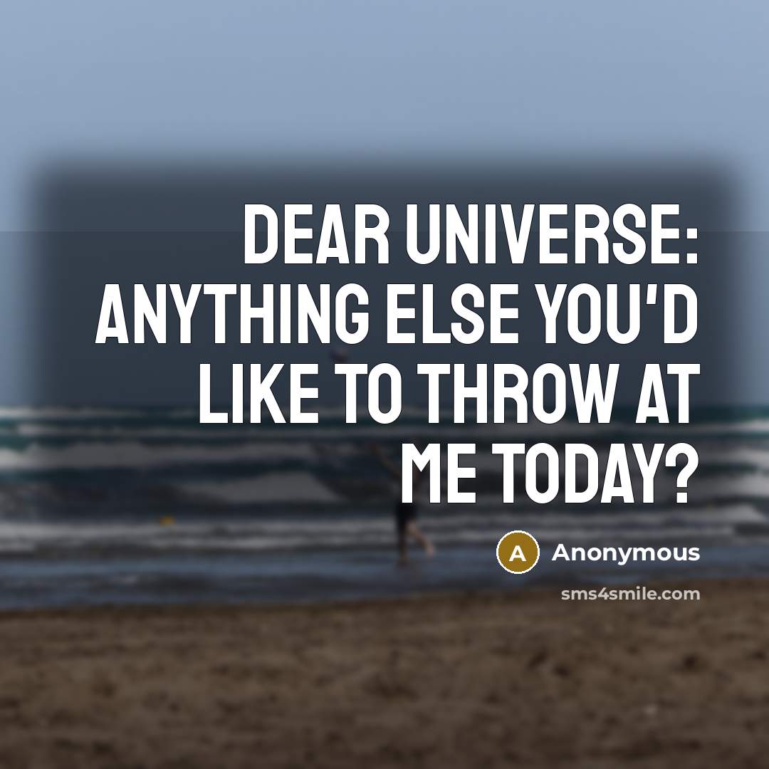 “Dear Universe: Anything else you'd like to throw at me today?” quote by Anonymous