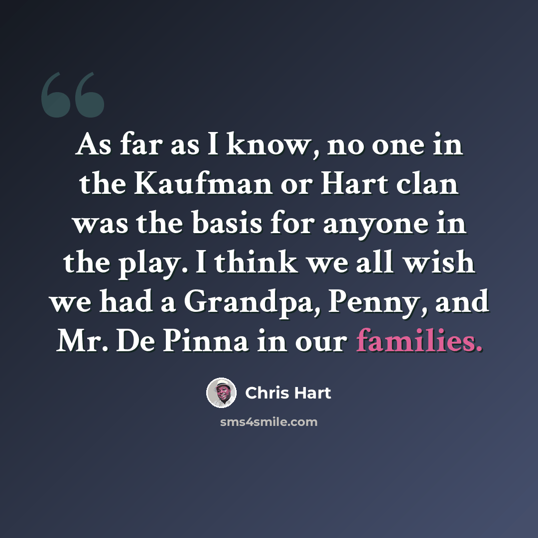 “As far as I know, no one in the Kaufman or Hart clan was the basis for anyone in the play. I think we all wish we had a Grandpa, Penny, and Mr. De Pinna in our families.” quote by Chris Hart
