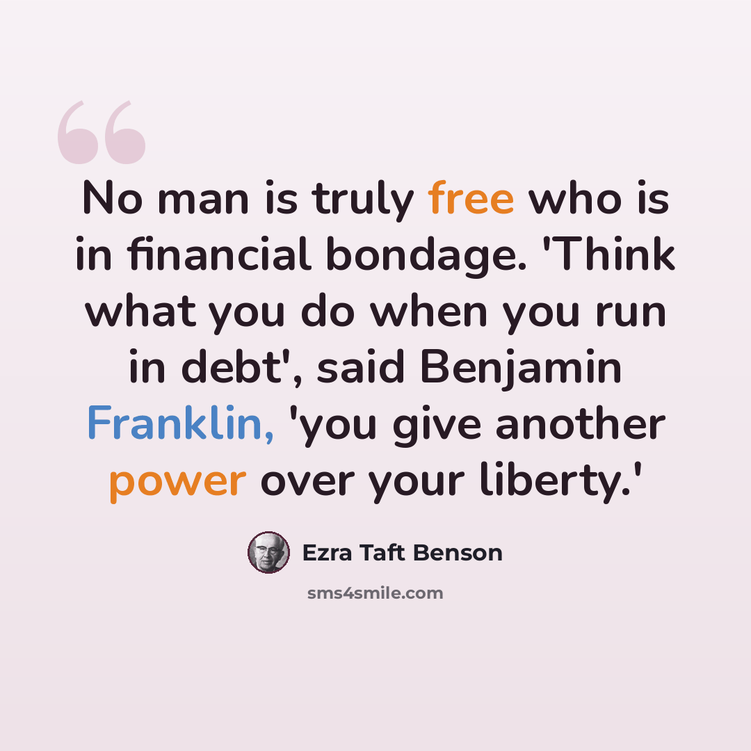 “No man is truly free who is in financial bondage. 'Think what you do when you run in debt', said Benjamin Franklin, 'you give another power over your liberty.'” quote by Ezra Taft Benson