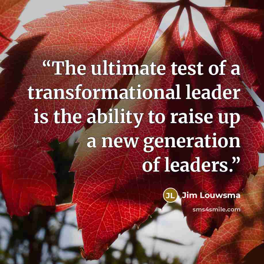 “The ultimate test of a transformational leader is the ability to raise up a new generation of leaders.” quote by Jim Louwsma