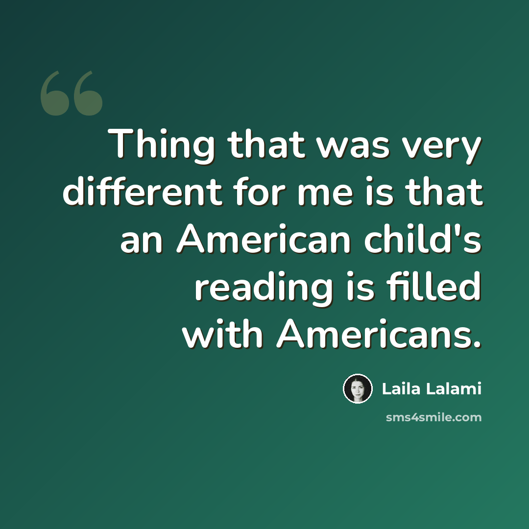 “Thing that was very different for me is that an American child's reading is filled with Americans.” quote by Laila Lalami