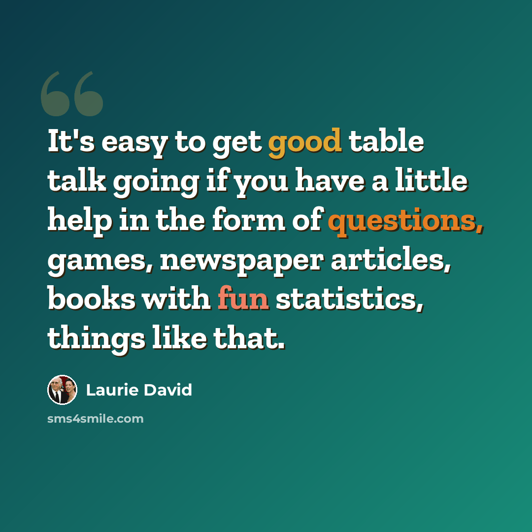 “It's easy to get good table talk going if you have a little help in the form of questions, games, newspaper articles, books with fun statistics, things like that.” quote by Laurie David