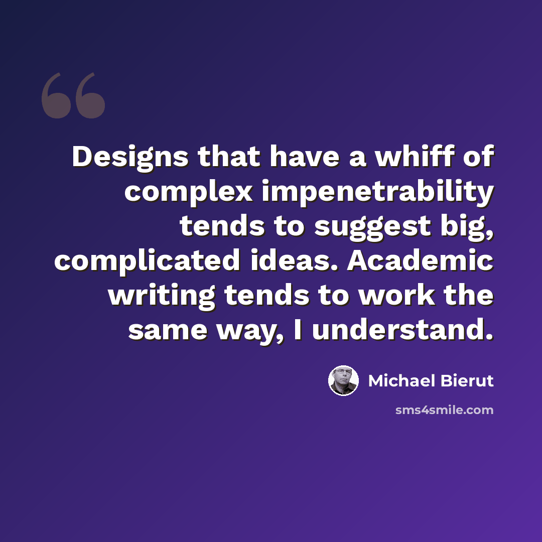 “Designs that have a whiff of complex impenetrability tends to suggest big, complicated ideas. Academic writing tends to work the same way, I understand.” quote by Michael Bierut