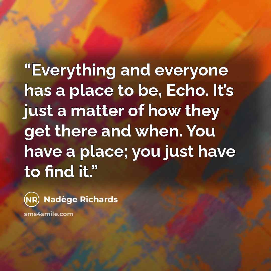 “Everything and everyone has a place to be, Echo. It’s just a matter of how they get there and when. You have a place; you just have to find it.” quote by Nadège Richards