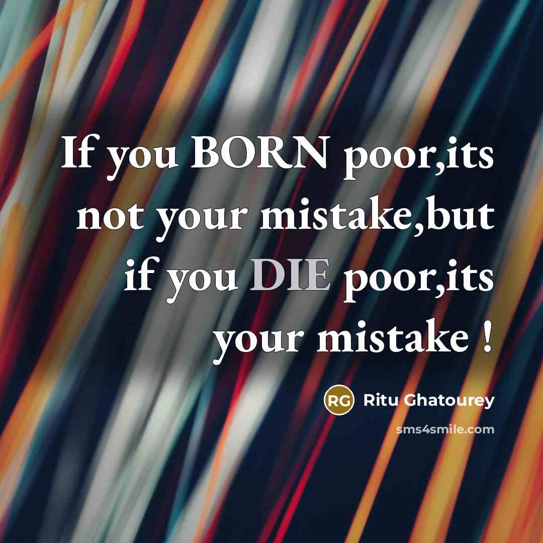 “If you BORN poor,its not your mistake,but if you DIE poor,its your mistake !” quote by Ritu Ghatourey