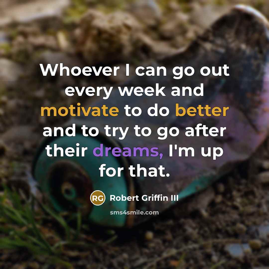 “Whoever I can go out every week and motivate to do better and to try to go after their dreams, I'm up for that.” quote by Robert Griffin III