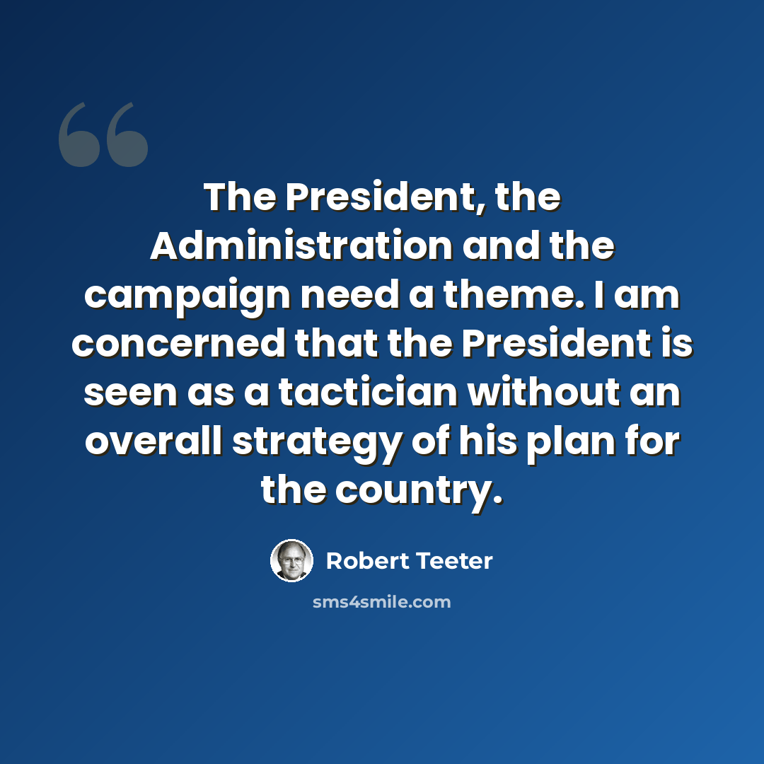 “The President, the Administration and the campaign need a theme. I am concerned that the President is seen as a tactician without an overall strategy of his plan for the country.” quote by Robert Teeter