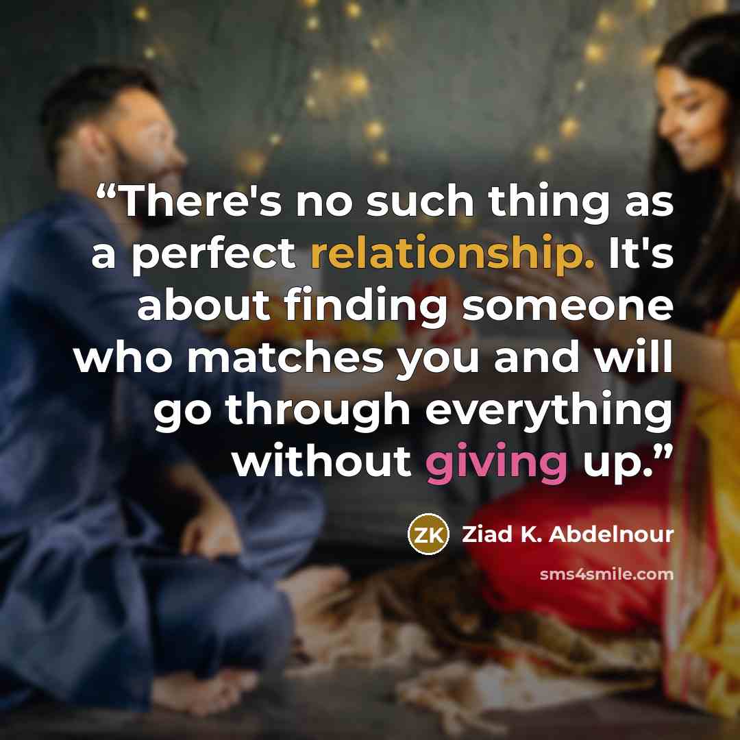“There's no such thing as a perfect relationship. It's about finding someone who matches you and will go through everything without giving up.” quote by Ziad K. Abdelnour