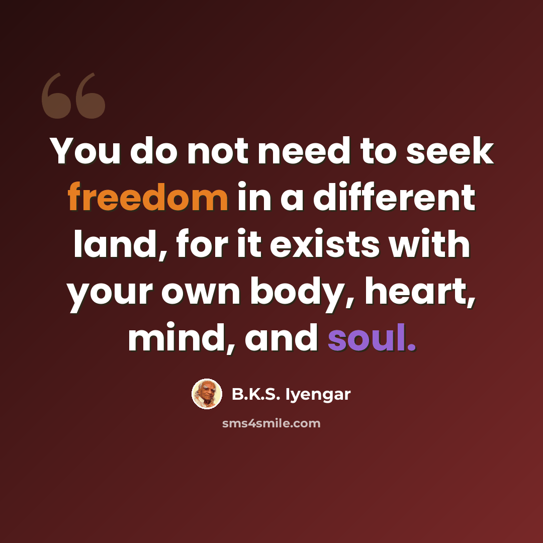 “You do not need to seek freedom in a different land, for it exists with your own body, heart, mind, and soul.” quote by B.K.S. Iyengar