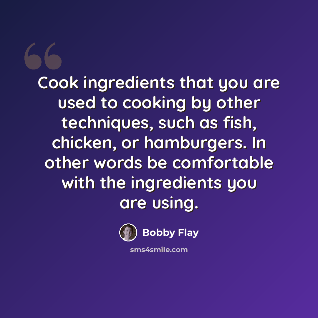 “Cook ingredients that you are used to cooking by other techniques, such as fish, chicken, or hamburgers. In other words be comfortable with the ingredients you are using.” quote by Bobby Flay