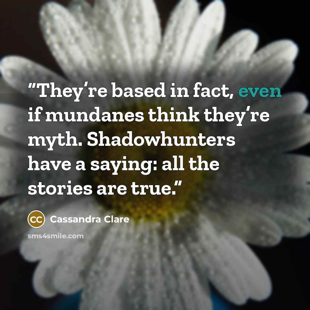 “They’re based in fact, even if mundanes think they’re myth. Shadowhunters have a saying: all the stories are true.” quote by Cassandra Clare