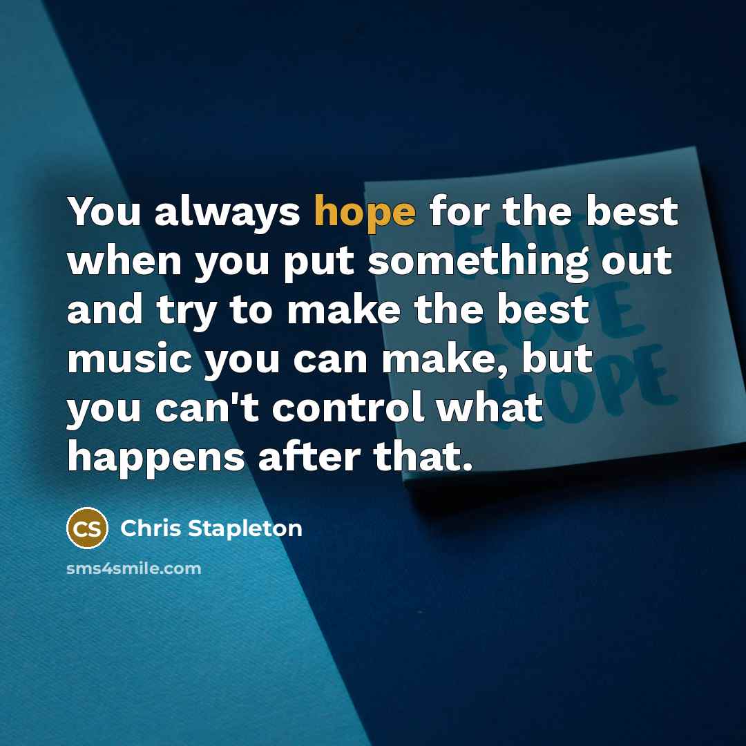 “You always hope for the best when you put something out and try to make the best music you can make, but you can't control what happens after that.” quote by Chris Stapleton