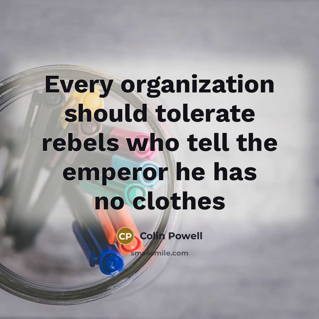 “Every organization should tolerate rebels who tell the emperor he has no clothes” quote by Colin Powell