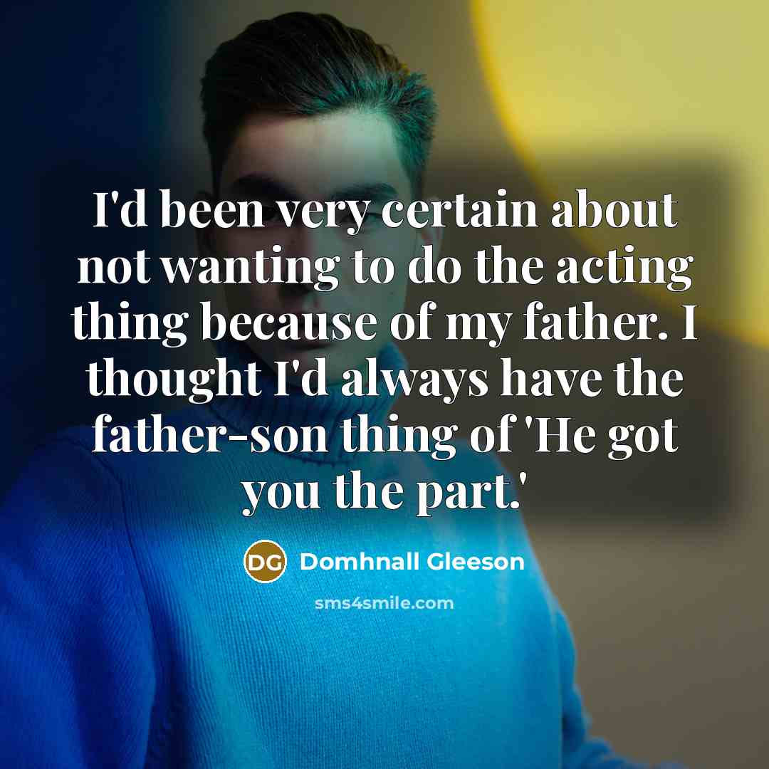 “I'd been very certain about not wanting to do the acting thing because of my father. I thought I'd always have the father-son thing of 'He got you the part.'” quote by Domhnall Gleeson