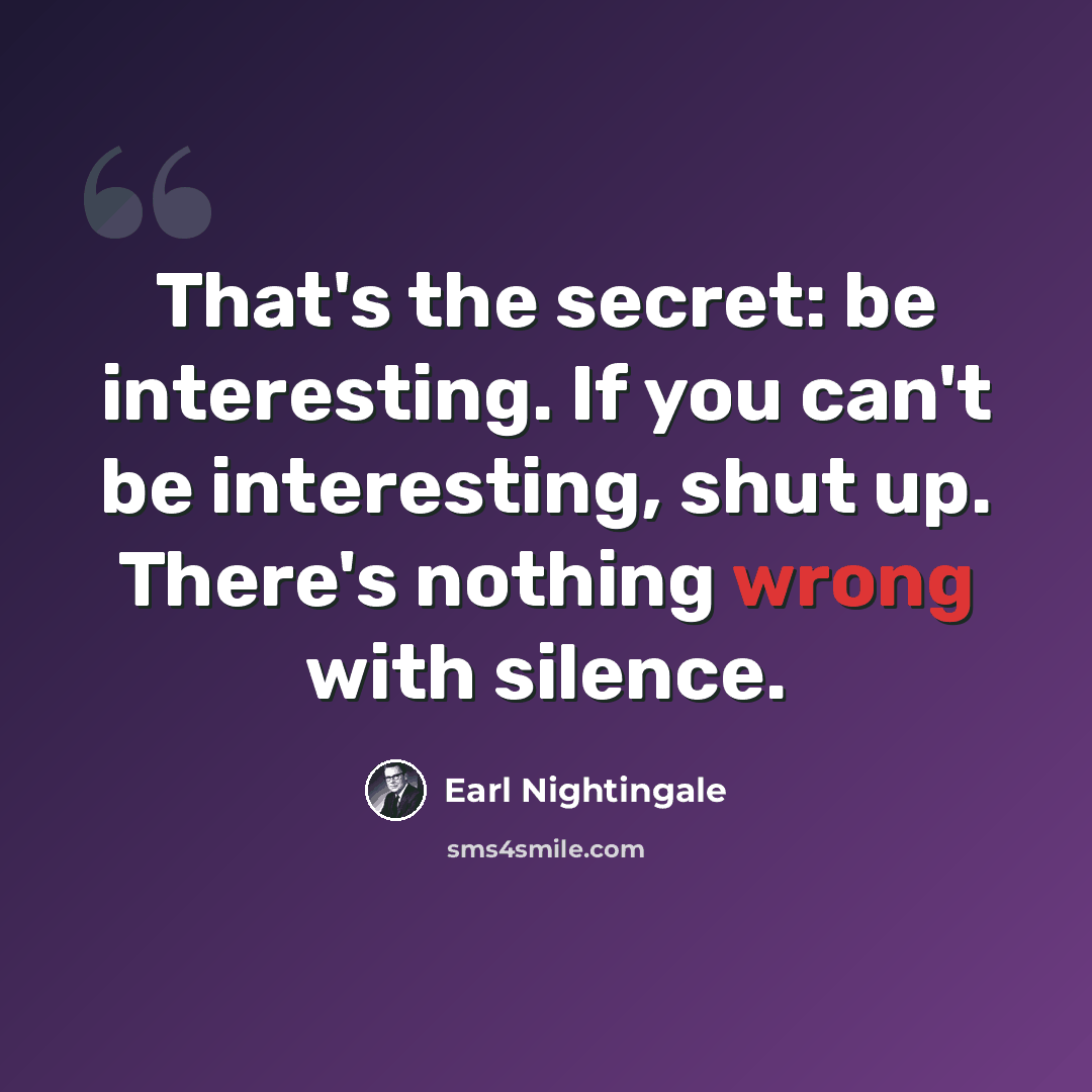 “That's the secret: be interesting. If you can't be interesting, shut up. There's nothing wrong with silence.” quote by Earl Nightingale