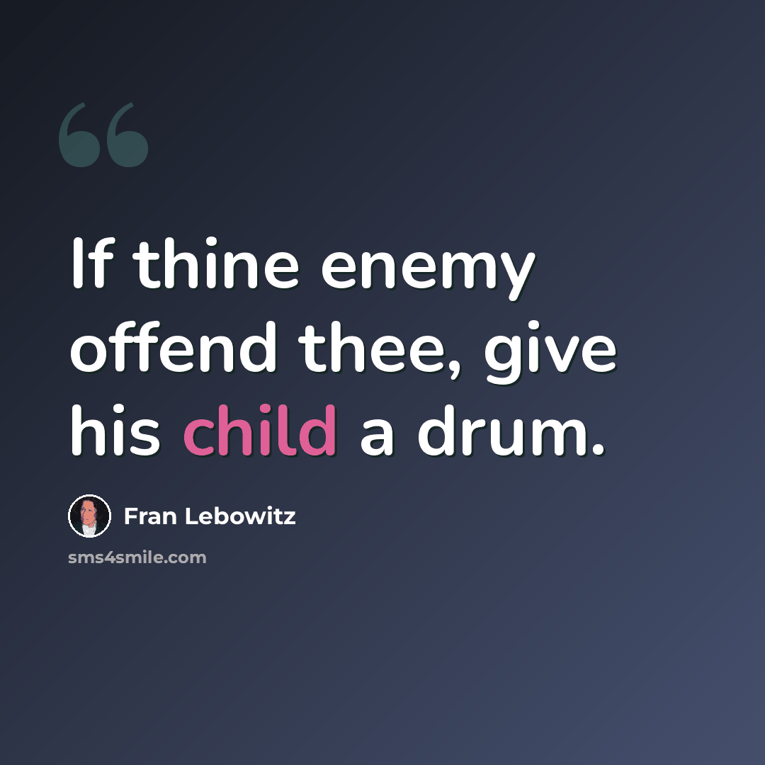 “If thine enemy offend thee, give his child a drum.” quote by Fran Lebowitz
