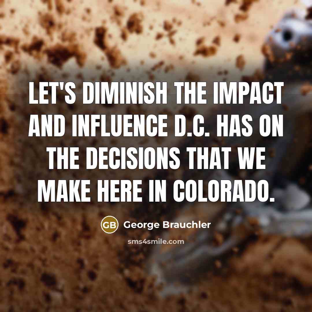 “Let's diminish the impact and influence D.C. has on the decisions that we make here in Colorado.” quote by George Brauchler