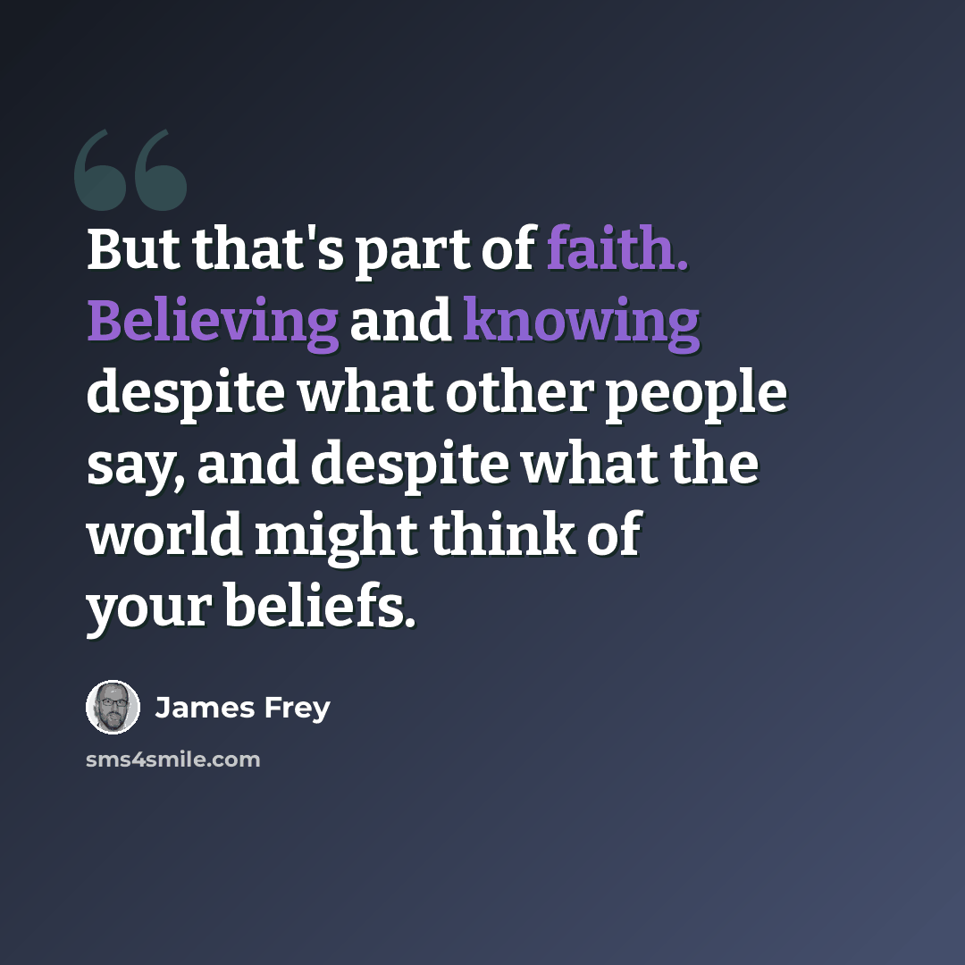 “But that's part of faith. Believing and knowing despite what other people say, and despite what the world might think of your beliefs.” quote by James Frey