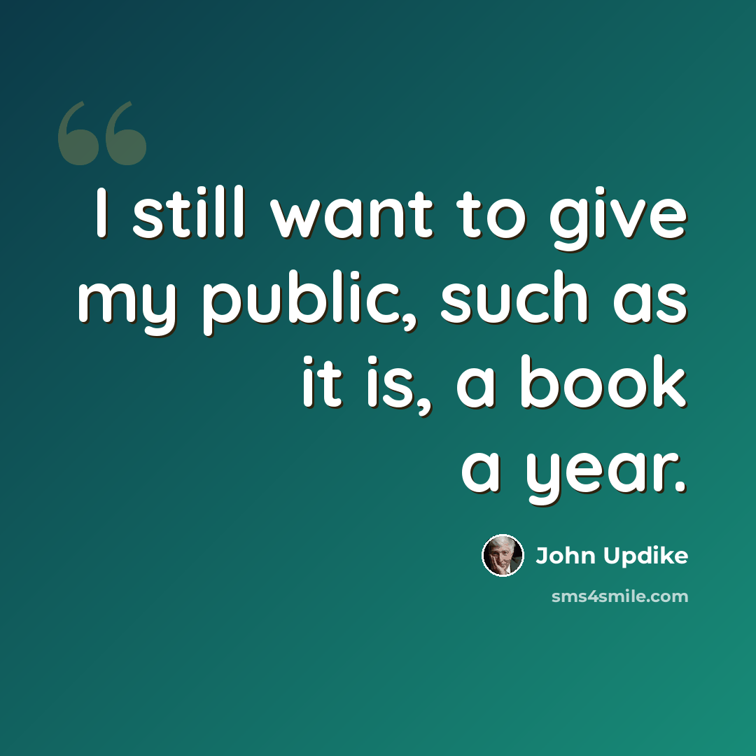 “I still want to give my public, such as it is, a book a year.” quote by John Updike