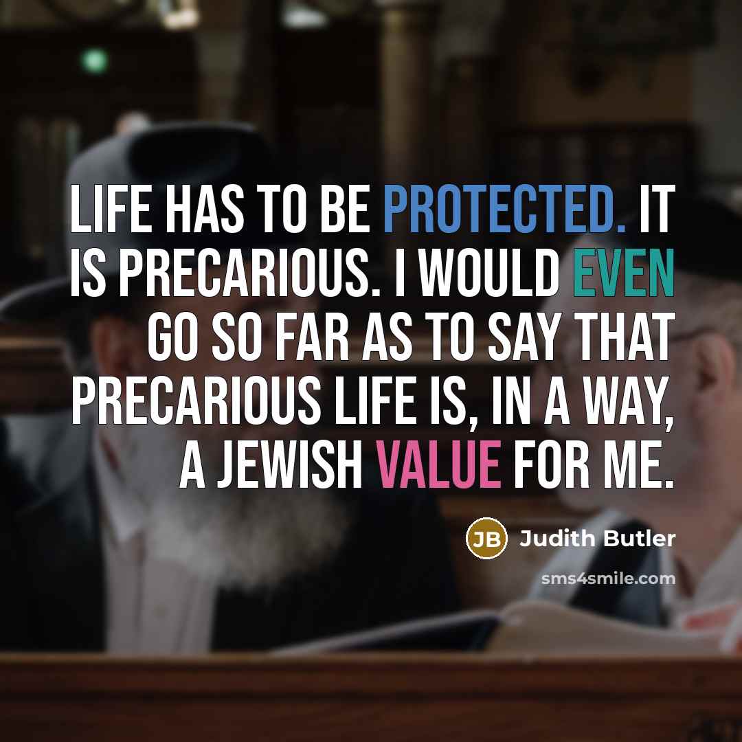 “Life has to be protected. It is precarious. I would even go so far as to say that precarious life is, in a way, a Jewish value for me.” quote by Judith Butler