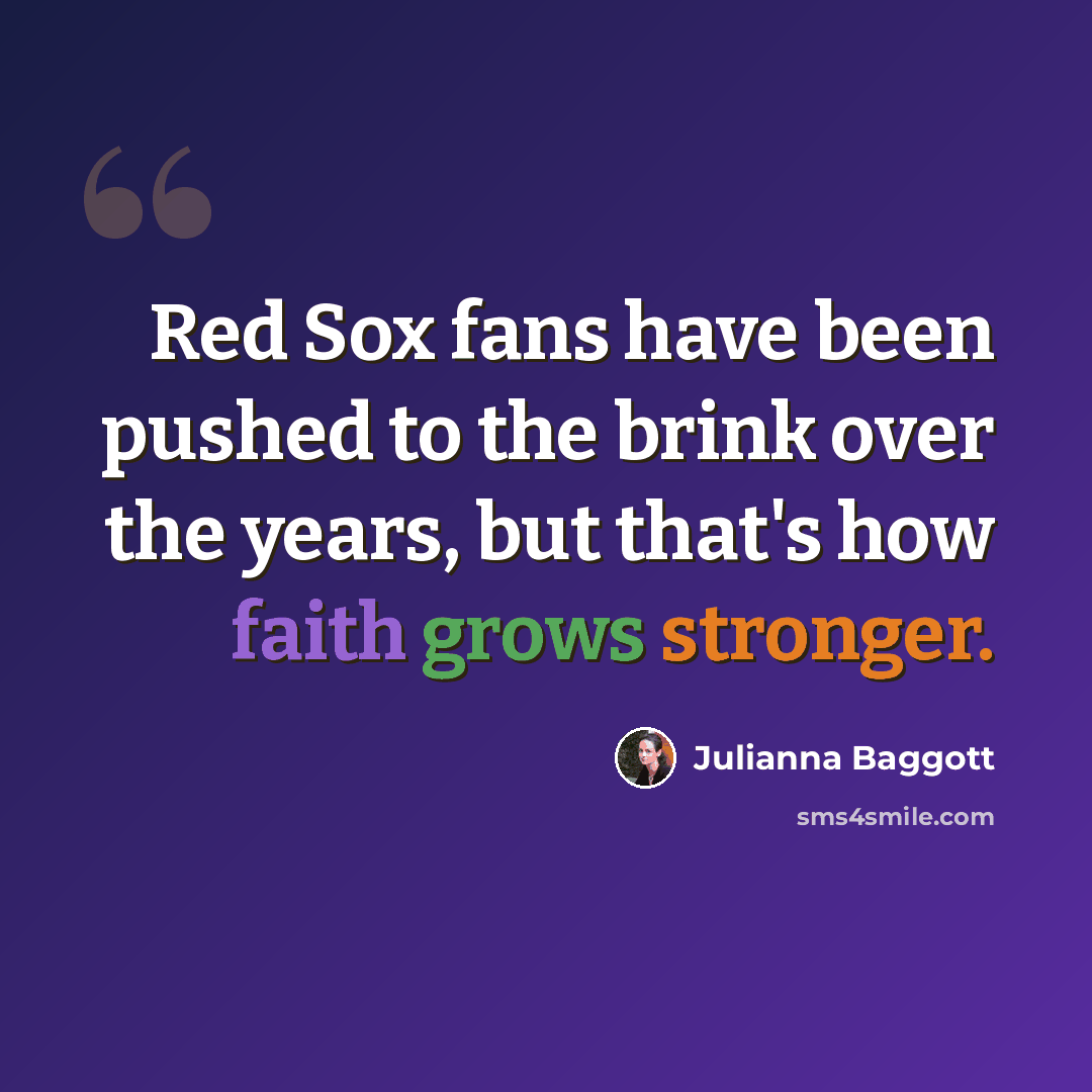 “Red Sox fans have been pushed to the brink over the years, but that's how faith grows stronger.” quote by Julianna Baggott