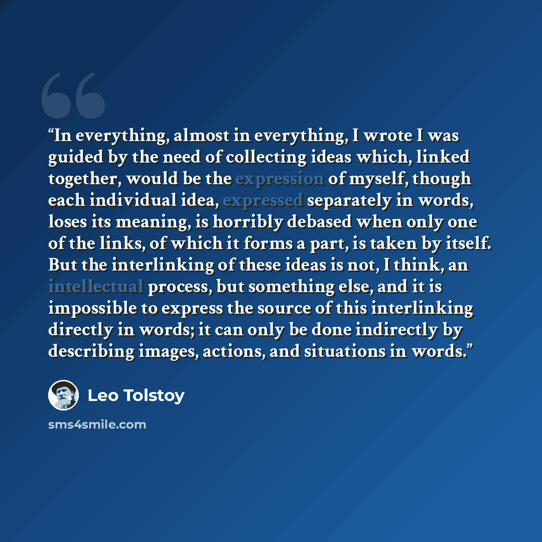 “In everything, almost in everything, I wrote I was guided by the need of collecting ideas which, linked together, would be the expression of myself, though each individual idea, expressed separately in words, loses its meaning, is horribly debased when only one of the links, of which it forms a…” quote by Leo Tolstoy