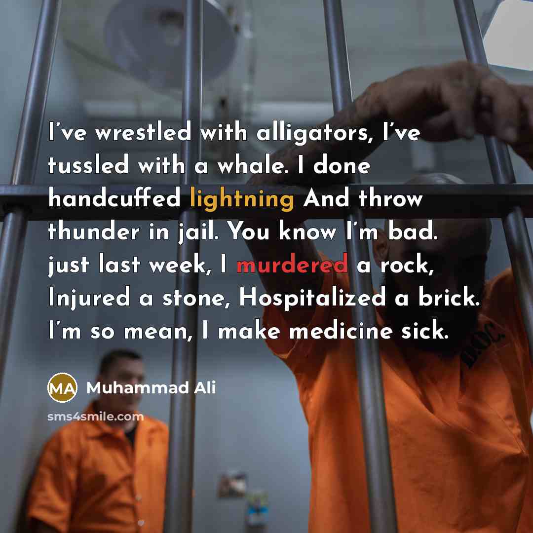 “I’ve wrestled with alligators, I’ve tussled with a whale. I done handcuffed lightning And throw thunder in jail. You know I’m bad. just last week, I murdered a rock, Injured a stone, Hospitalized a brick. I’m so mean, I make medicine sick.” quote by Muhammad Ali