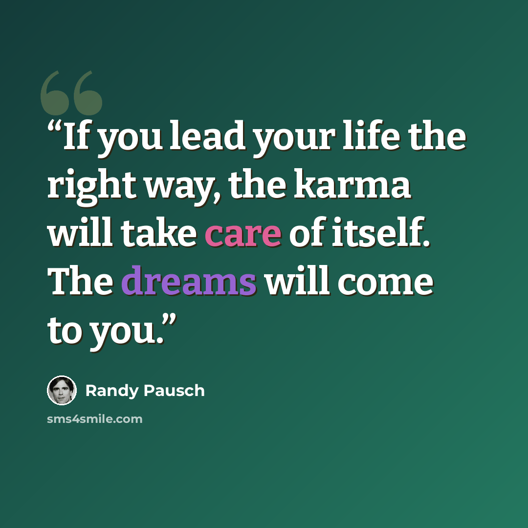 “If you lead your life the right way, the karma will take care of itself. The dreams will come to you.” quote by Randy Pausch