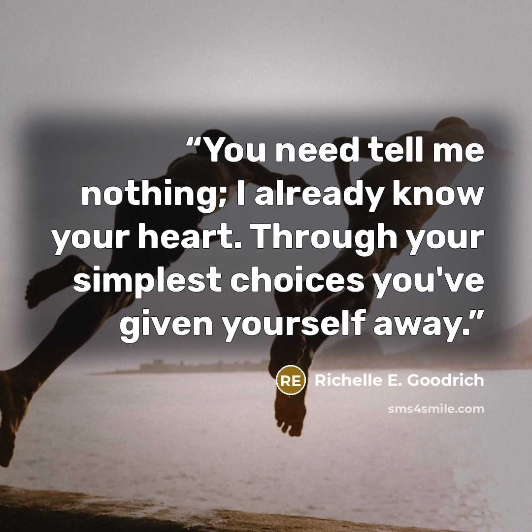 “You need tell me nothing; I already know your heart. Through your simplest choices you've given yourself away.” quote by Richelle E. Goodrich