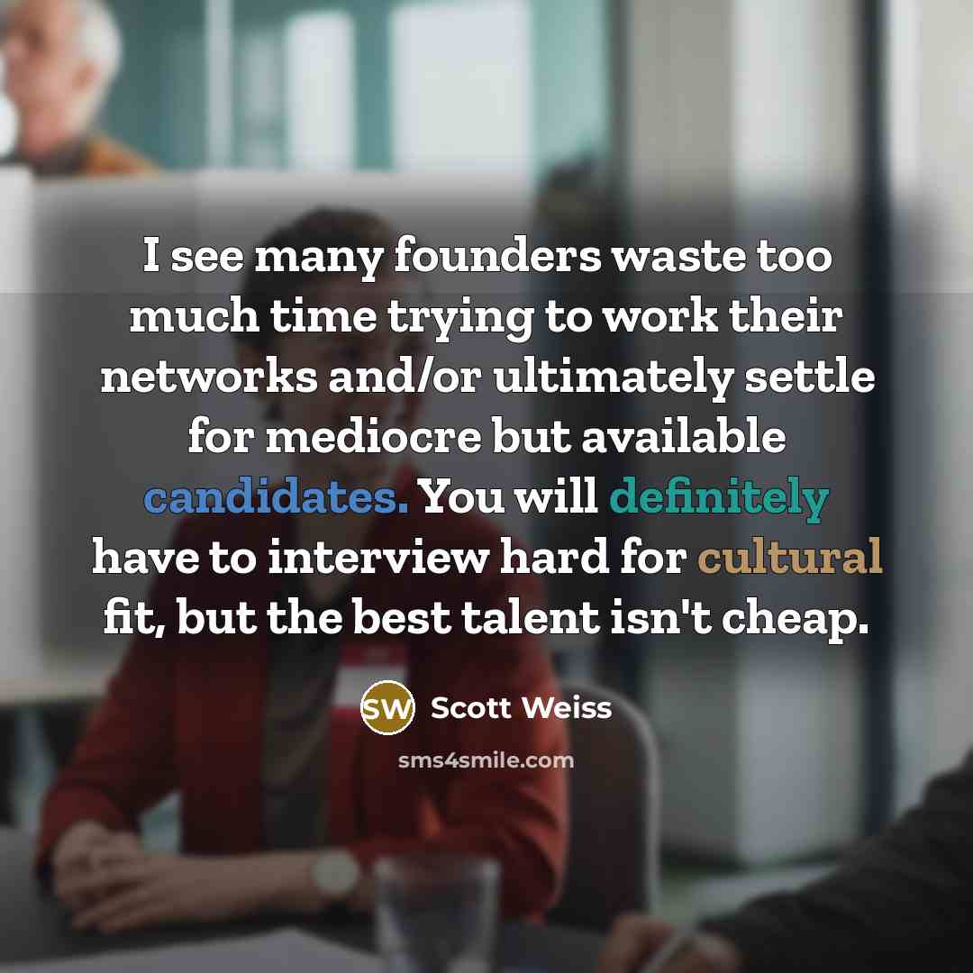 “I see many founders waste too much time trying to work their networks and/or ultimately settle for mediocre but available candidates. You will definitely have to interview hard for cultural fit, but the best talent isn't cheap.” quote by Scott Weiss