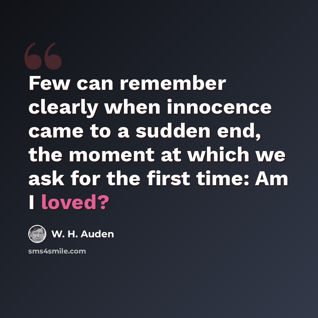 “Few can remember clearly when innocence came to a sudden end, the moment at which we ask for the first time: Am I loved?” quote by W. H. Auden
