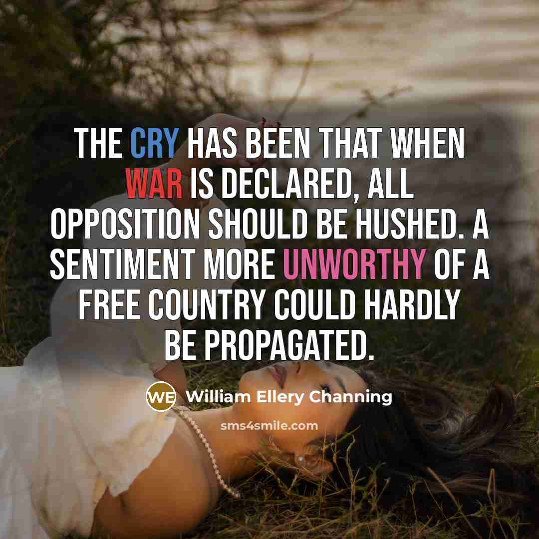 “The cry has been that when war is declared, all opposition should be hushed. A sentiment more unworthy of a free country could hardly be propagated.” quote by William Ellery Channing